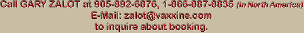 Call Gary Zalot at 905 892 6876, 1 866 887 8835 (in North America), E-Mail: zalot@vaxxine.com to inquire about booking.