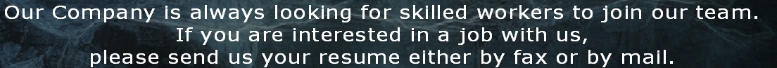 Our Company is always looking for skilled workers to join our team. 
If you are interested in a job with us, 
please send us your resume either by fax or by mail. 
